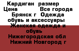 Кардиган ,размер 46 › Цена ­ 1 300 - Все города, Брянск г. Одежда, обувь и аксессуары » Женская одежда и обувь   . Нижегородская обл.,Нижний Новгород г.